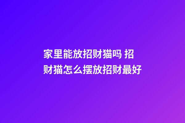 家里能放招财猫吗 招财猫怎么摆放招财最好